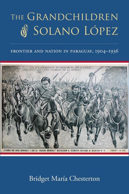 The Grandchildren of Solano López - Frontier and Nation in Paraguay, 1904–1936