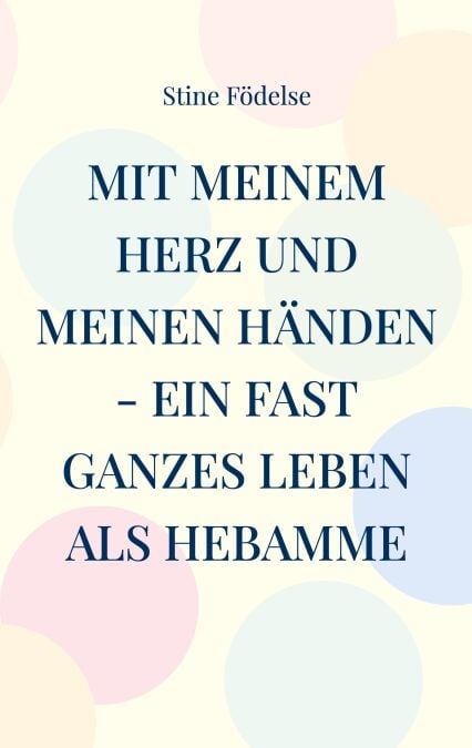 Mit meinem Herz und meinen Händen - ein fast ganzes Leben als Hebamme - Von A wie Anton bis Z wie Zwän