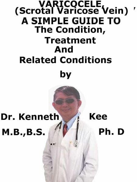 Varicocele, (Scrotal Varicose Vein)  A  Simple  Guide  To  The Condition, Diagnosis, Treatment  And  Related Conditions