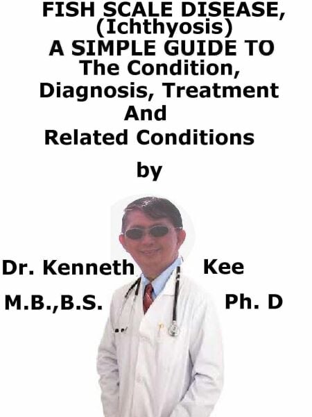 Fish Scale Disease, (Ichthyosis)  A  Simple  Guide  To  The Condition, Diagnosis, Treatment  And  Related Conditions