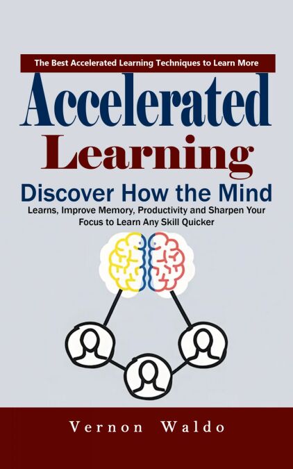 Accelerated Learning: The Best Accelerated Learning Techniques to Learn More (Discover How the Mind Learns, Improve Memory, Productivity and Sharpen Your Focus to Learn Any Skill Quicker)