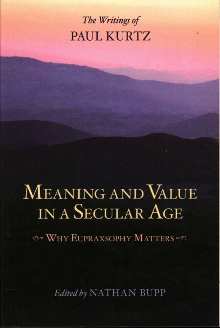 Meaning and Value in a Secular Age - Why Eupraxsophy Matters - The Writings of Paul Kurtz