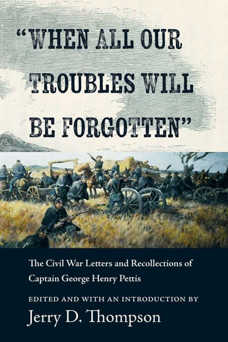 "When All Our Troubles Will Be Forgotten" - The Civil War Letters and Recollections of Captain George Henry Pettis