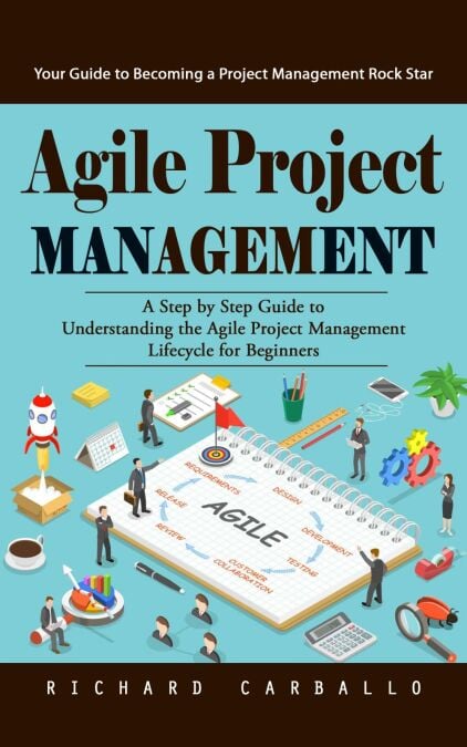 Agile Project Management: Your Guide to Becoming a Project Management Rock Star (A Step by Step Guide to Understanding the Agile Project Management Lifecycle for Beginners)