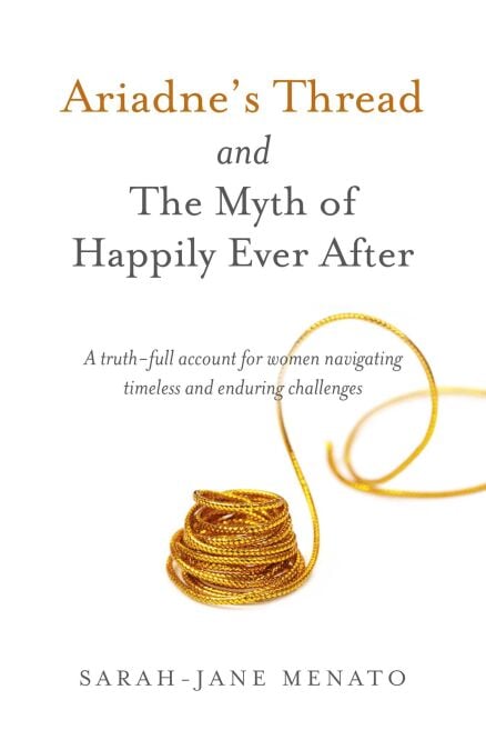 Ariadne's Thread and The Myth of Happily Ever After - A Truth-Full Account For Women Navigating Timeless And Enduring Challenges