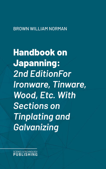 Handbook on Japanning - 2nd EditionFor Ironware, Tinware, Wood, Etc. With Sections on Tinplating and Galvanizing