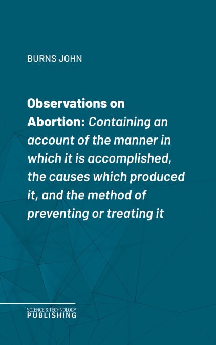 Observations on Abortion - Containing an account of the manner in which it is accomplished, the causes which produced it, and the method of preventing or treating it