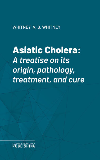 Asiatic Cholera - A treatise on its origin, pathology, treatment, and cure