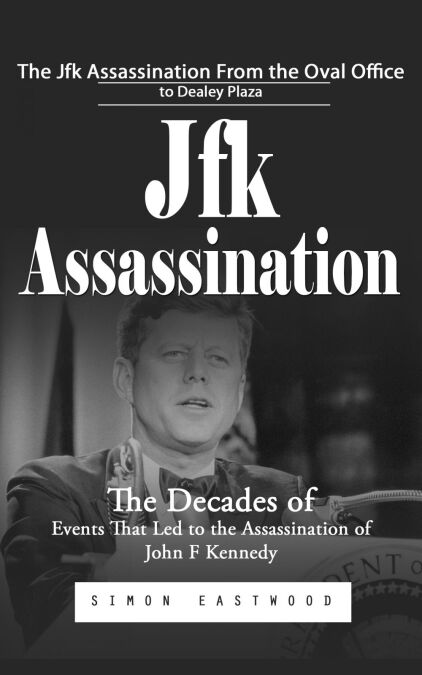 Jfk Assassination: The Jfk Assassination From the Oval Office to Dealey Plaza (The Decades of Events That Led to the Assassination of John F Kennedy)