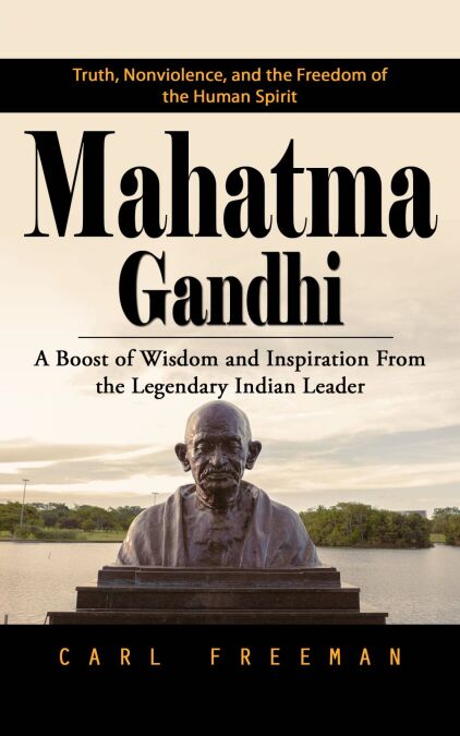 Mahatma Gandhi: Truth, Nonviolence, and the Freedom of the Human Spirit (A Boost of Wisdom and Inspiration From the Legendary Indian Leader)