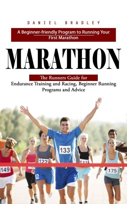 Marathon: A Beginner-friendly Program to Running Your First Marathon (The Runners Guide for Endurance Training and Racing, Beginner Running Programs and Advice)