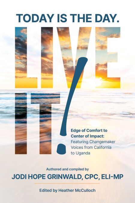 Today Is the Day. LIVE IT!: Edge of Comfort to Center of Impact: Featuring Changemaker Voices from California to Uganda