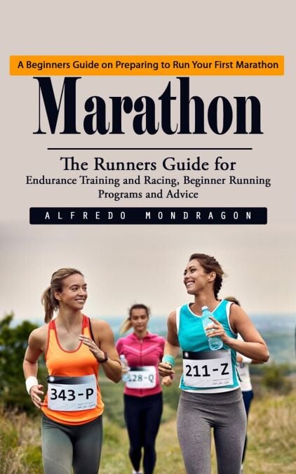 Marathon: A Beginners Guide on Preparing to Run Your First Marathon (The Runners Guide for Endurance Training and Racing, Beginner Running Programs and Advice)