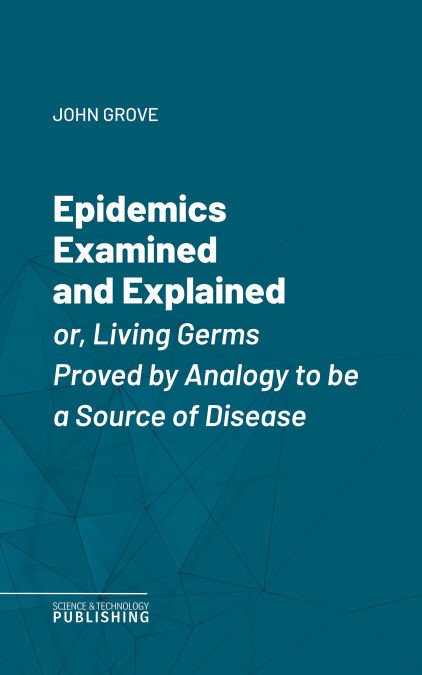 Epidemics Examined and Explained - or, Living Germs Proved by Analogy to be a Source of Disease