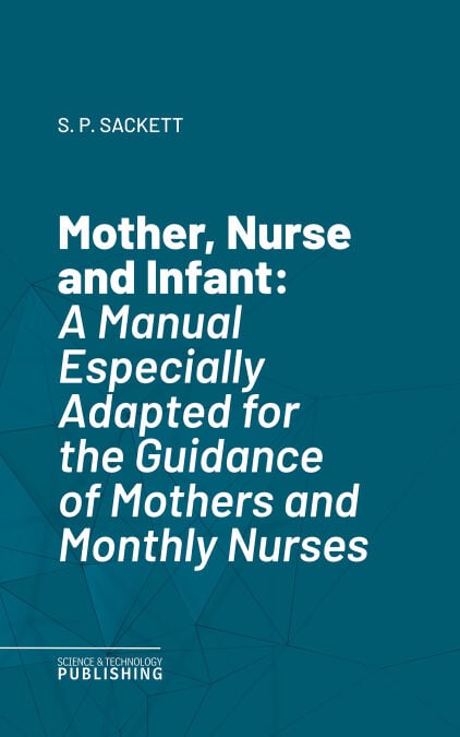 Mother, Nurse and Infant - A Manual Especially Adapted for the Guidance of Mothers and Monthly Nurses