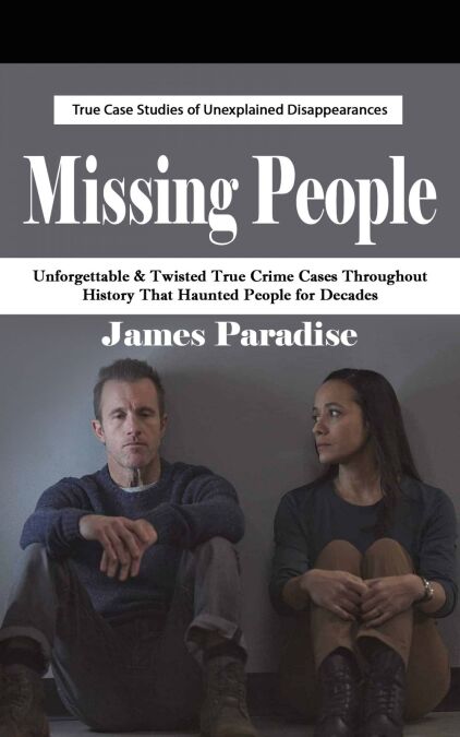 Missing People: True Case Studies of Unexplained Disappearances (Unforgettable &amp; Twisted True Crime Cases Throughout History That Haunted People for Decades)