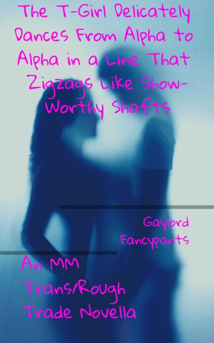 The T-Girl Delicately Dances From Alpha to Alpha in a Line That Zigzags Like Show-Worthy Shafts: An MM Trans/Rough Trade Novella