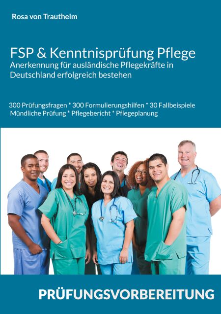 FSP &amp; Kenntnisprüfung Pflege * Anerkennung für ausländische Pflegekräfte in Deutschland erfolgreich bestehen - 300 Prüfungsfragen * 300 Formulierungshilfen * 30 Fallbeispiele mündliche Prüfung * Pflegebericht &amp; Pflegeplanung