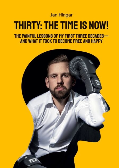 Thirty: The Time Is Now! - The painful Lessons of my first three Decades - and what it took to become free and happy