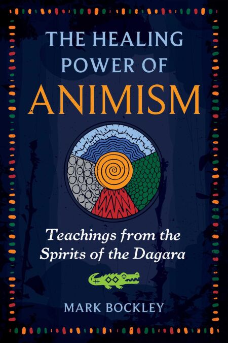 The Healing Power of Animism - Teachings from the Spirits of the Dagara
