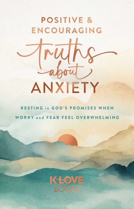 Positive and Encouraging Truths about Anxiety - Resting in God's Promises When Worry and Fear Feel Overwhelming