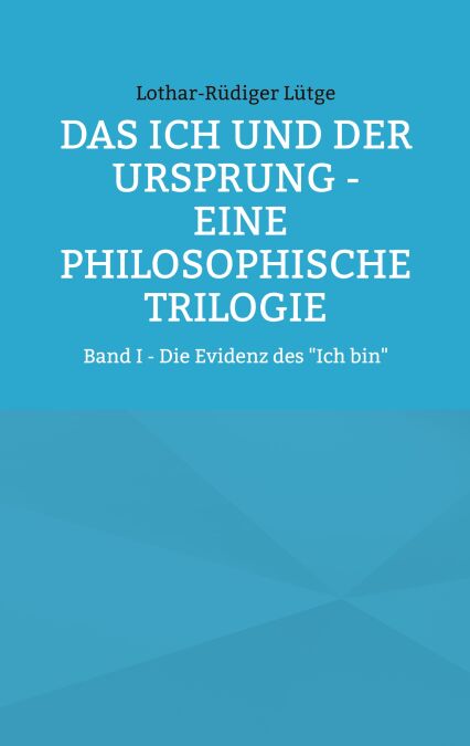 Das Ich und der Ursprung - Eine philosophische Trilogie - Band I - Die Evidenz des "Ich bin"