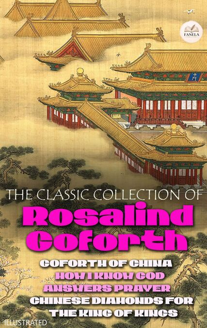 The Classic Collection of Rosalind Goforth. Illustrated - Goforth of China, How I Know God Answers Prayer, Chinese Diamonds for the King of Kings