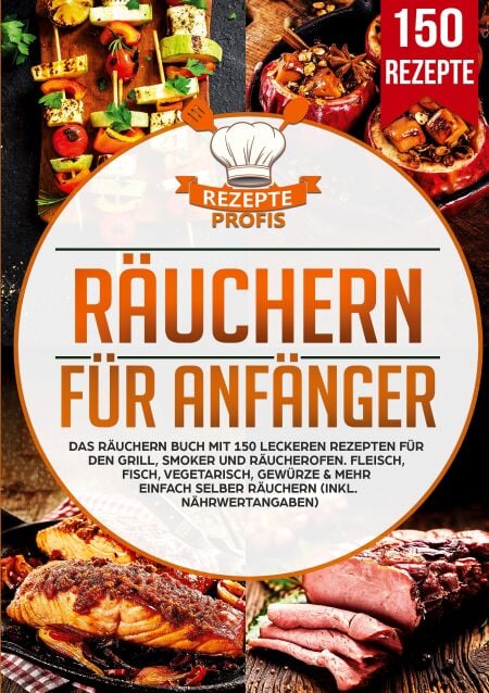 Räuchern für Anfänger - Das Räuchern Buch mit 150 leckeren Rezepten für den Grill, Smoker und Räucherofen. Fleisch, Fisch, Vegetarisch, Gewürze &amp; mehr einfach selber räuchern (inkl. Nährwertangaben)