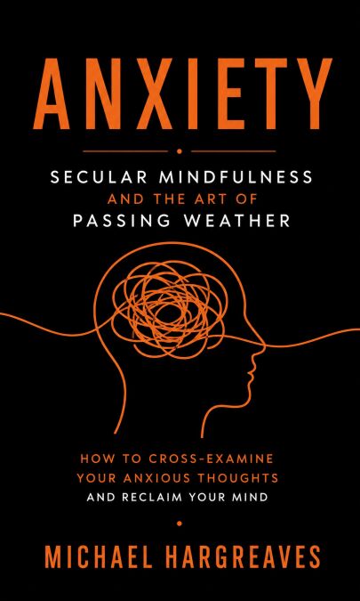 Anxiety: Secular Mindfulness and the Art of Passing Weather (How to Cross-examine Your Anxious Thoughts and Reclaim Your Mind)