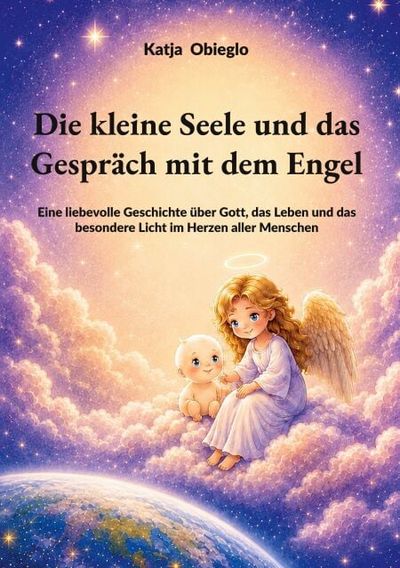 Die kleine Seele und das Gespräch mit dem Engel - Eine liebevolle Geschichte über Gott, das Leben und das besondere Licht im Herzen aller Menschen