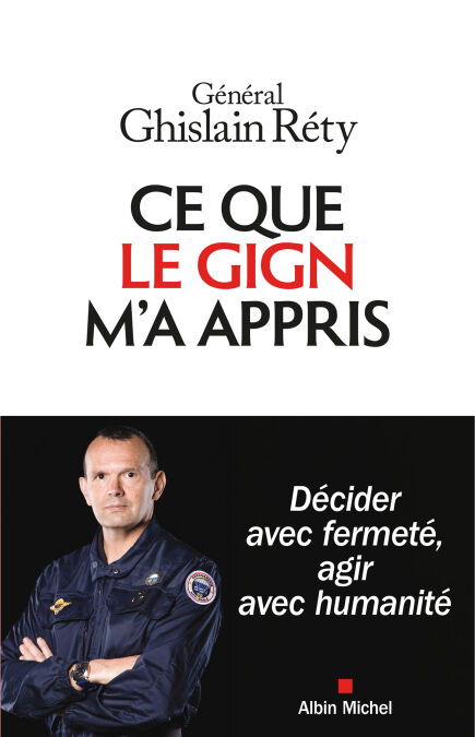 Ce que le GIGN m'a appris - Décider avec fermeté, agir avec humanité