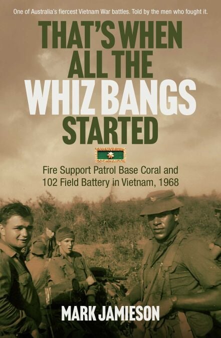 That's When all the Whiz Bangs Started - Fire Support Patrol Base Coral and 102 Field Battery in Vietnam, 1968