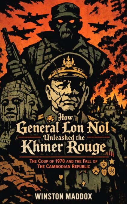 How General Lon Nol Unleashed the Khmer Rouge:  The Coup of 1970 and the Fall of the Cambodian Republic - The Definitive History of the Khmer Rouge, #3