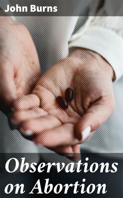 Observations on Abortion - Containing an account of the manner in which it is accomplished, the causes which produced it, and the method of preventing or treating it