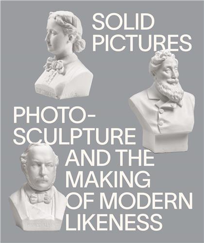 Solid pictures: photosculpture and the making of modern likeness /anglais