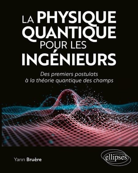 La physique quantique pour les ingénieurs : Des premiers postulats à la théorie quantique des champs