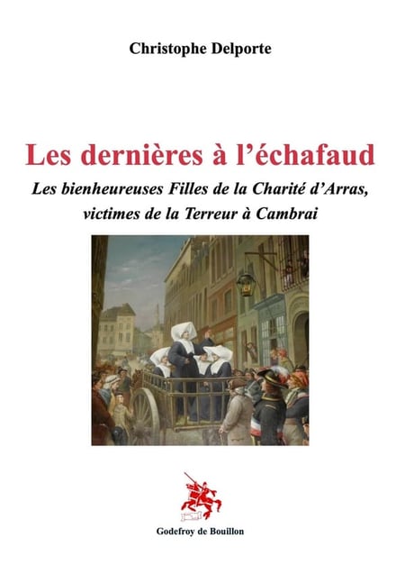 Les dernières à l'échafaud : Les bienheureuses Filles de la Charité d'Arras, victimes de la Terreur à Cambrai