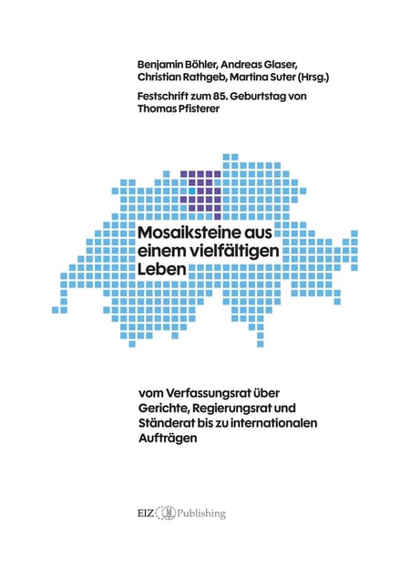 Mosaiksteine aus einem vielfältigen Leben : vom Verfassungsrat über Gerichte, Regierungsrat und Ständerat bis zu internationalen Aufträgen - Festschrift zum 85. Geburtstag von Thomas Pfisterer