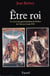 Etre roi - Le Roi et son gouvernement en France de Clovis à Louis XVI