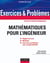 Exercices et problèmes de mathématiques pour l'ingénieur - Rappels de cours, corrigés détaillés, méthodes