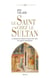 Le Saint chez le Sultan. La rencontre de François d'Assise et de l'Islam. Huit siècles d'interprétat - La rencontre de François d'Assise et de l'Islam. Huit siècles d'interprétation