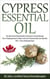 Cypress Essential Oil The Most Powerful Detoxifier & Cleanser in Aromatherapy The 12 Healing Powers & Ways to Use & It’s Natural Skin Care Benefits Plus+ 9 Easy Healing Recipes - Healing with Essential Oil