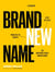Brand New Name: A Proven, Step-by-Step Process to Create an Unforgettable Brand Name