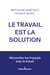 Le travail est la solution - Réconcilier les Français avec le travail