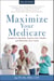 Maximize Your Medicare: 2026-2027 - Qualify for Benefits, Protect Your Health, and Minimize Your Costs