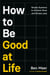 How to Be Good at Life - Simple Systems to Achieve More and Stress Less