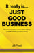 It Really Is Just Good Business - The Art of Operating a Responsible, Ethical, AND PROFITABLE Small Business
