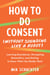 How to Do Consent (without Sounding Like a Robot) - Learning Boundaries, Navigating Discomfort, and Getting to Know What You Really Want