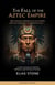 The Fall of the Aztec Empire: Moctezuma's Perspective on Cortés and the Conquest of Tenochtitlan - The Complete Campaign Chronicles