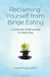 Reclaiming Yourself from Binge Eating - A Step-By-Step Guide to Healing